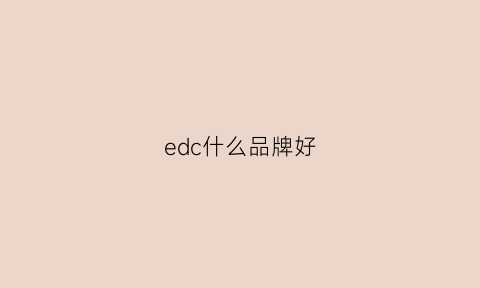 edc什么品牌好(edc是什么品牌的衣服贵吗)