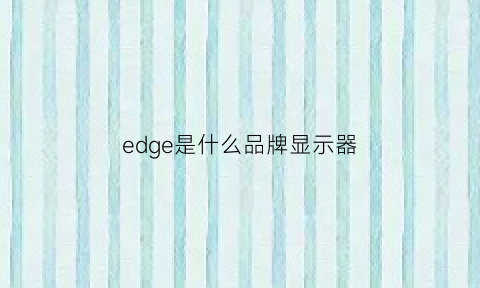 edge是什么品牌显示器(edge是哪个公司的产品)