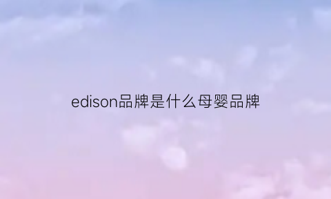 edison品牌是什么母婴品牌(ediqyipai是什么牌子)