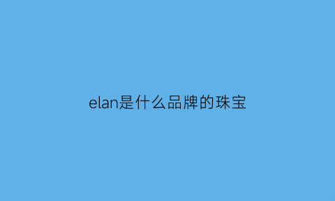 elan是什么品牌的珠宝(elane是什么牌子)