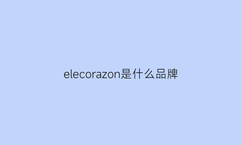 elecorazon是什么品牌(ezon是什么牌子)