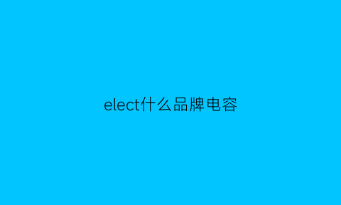 elect什么品牌电容(elecon电容)