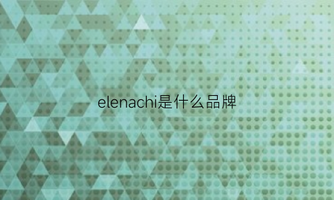 elenachi是什么品牌(elanie是什么牌子衣服)