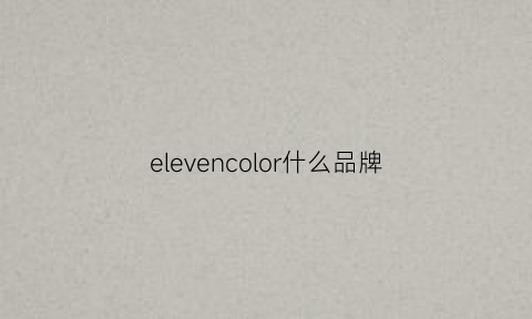 elevencolor什么品牌(eleven11是什么品牌)