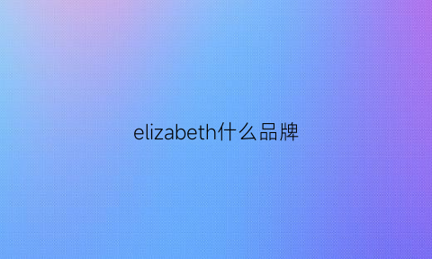 elizabeth什么品牌(elizabethdunn什么档次)