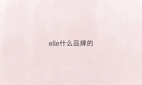 elle什么品牌的(elle是什么国家的牌子)