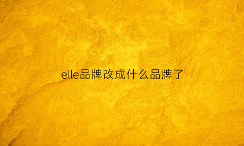 elle品牌改成什么品牌了(elle品牌介绍)