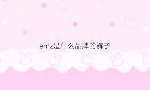 emz是什么品牌的裤子(emm是什么牌子的鞋)