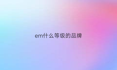 em什么等级的品牌(em是哪个牌子)