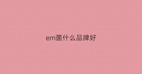 em菌什么品牌好(em菌好用吗)