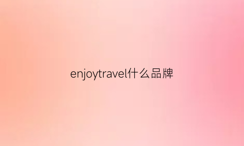 enjoytravel什么品牌(enjoytime品牌)