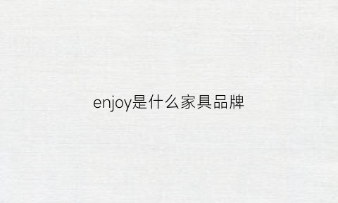 enjoy是什么家具品牌(enjoy是哪里的品牌)