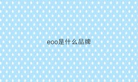 eoo是什么品牌(eooe是什么牌子)