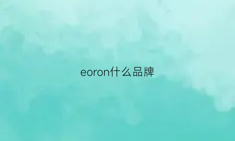 eoron什么品牌(eooenoon是什么牌子)