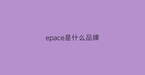 epace是什么品牌(epa是什么东西)