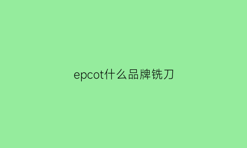 epcot什么品牌铣刀(edc刀具)