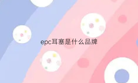 epc耳塞是什么品牌(epc耳塞好用吗)