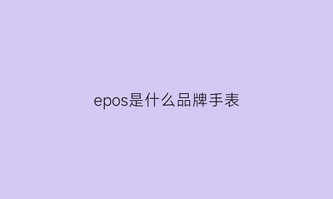 epos是什么品牌手表(epos是瑞士表吗)