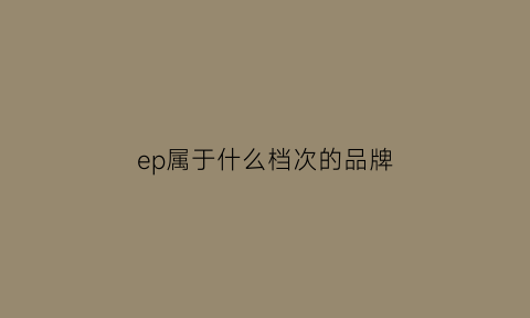 ep属于什么档次的品牌(ep属于什么档次的品牌女装)