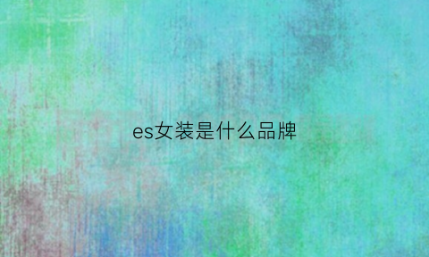 es女装是什么品牌(es女装是什么品牌旗下的)