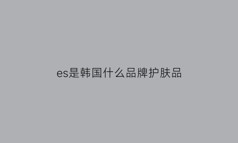 es是韩国什么品牌护肤品(韩国品牌esr)