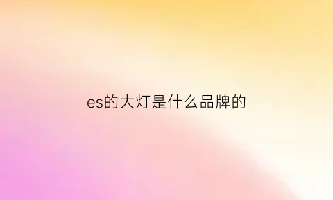 es的大灯是什么品牌的(esq大灯灯泡更换方法)