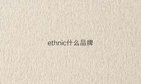 ethnic什么品牌(ethicethnic)