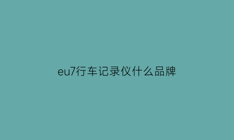 eu7行车记录仪什么品牌(e路航行车记录仪q7)