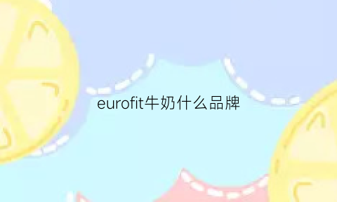 eurofit牛奶什么品牌(欧洲的牛奶品牌有哪些品牌)