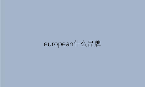 european什么品牌(欧洲品牌)