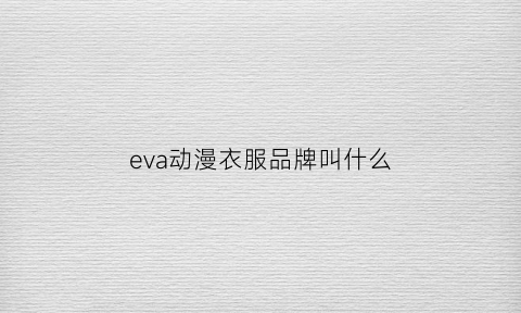 eva动漫衣服品牌叫什么(eva动漫衣服品牌叫什么名字)