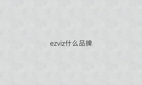 ezviz什么品牌(eze是什么牌子)