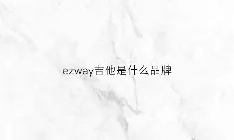 ezway吉他是什么品牌(ezway吉他怎么样)