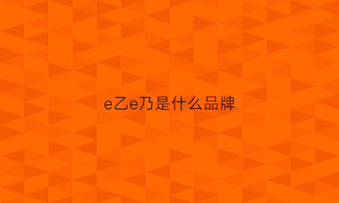 e乙e乃是什么品牌(e+是哪个国家的品牌)