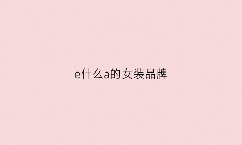 e什么a的女装品牌(女装e·air是什么牌子的衣服)