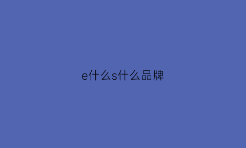 e什么s什么品牌(e+是哪个国家的品牌)