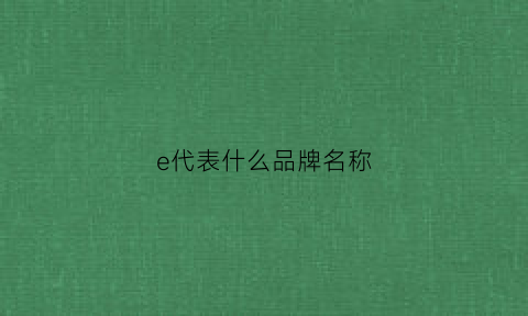 e代表什么品牌名称(e代表什么品牌名称的衣服)