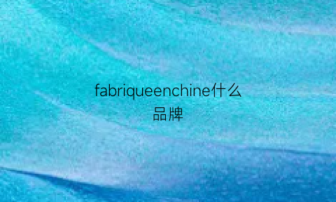 fabriqueenchine什么品牌(fabrique品牌官方网站)