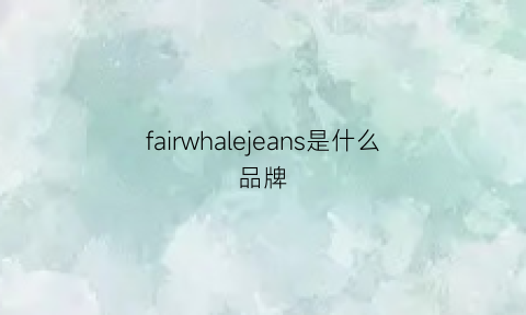 fairwhalejeans是什么品牌(fairwhaie什么品牌衣服)