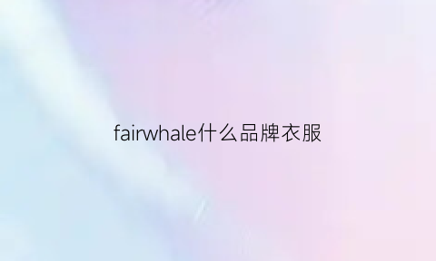 fairwhale什么品牌衣服(fairwhaie什么品牌衣服)