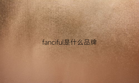 fanciful是什么品牌(fancyfull是什么牌子)