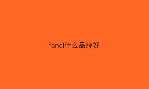 fancl什么品牌好(fancl好吗)