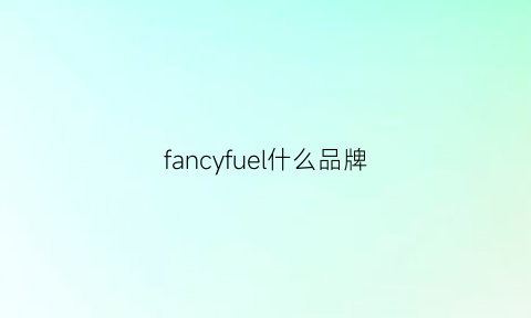 fancyfuel什么品牌(fancy是什么品牌)