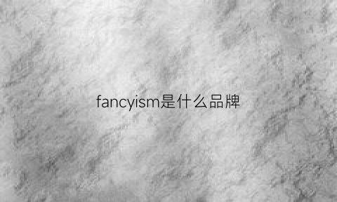 fancyism是什么品牌(fanmdis是什么牌子)