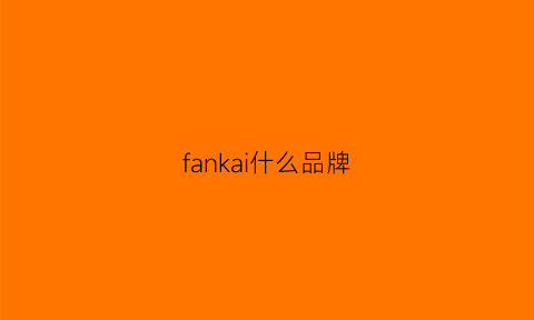 fankai什么品牌(fanci品牌好不好)