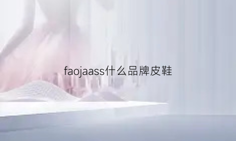 faojaass什么品牌皮鞋(faiccia是什么品牌鞋子)