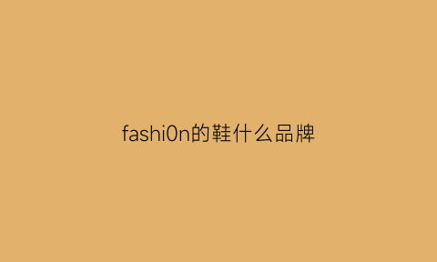 fashi0n的鞋什么品牌(fashi0n鞋是什么牌子)