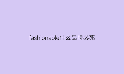 fashionable什么品牌必死(fashionable是什么牌子)