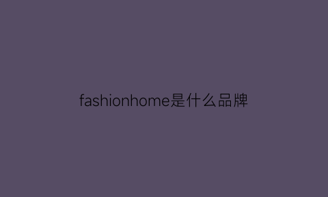 fashionhome是什么品牌(fashionhome什么意思中文)