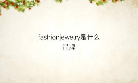 fashionjewelry是什么品牌(fashionseries是什么牌子)